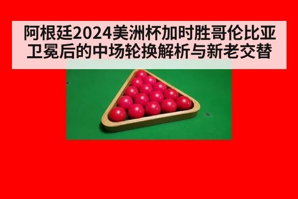 阿根廷2024美洲杯加时胜哥伦比亚卫冕后的中场轮换解析与新老交替